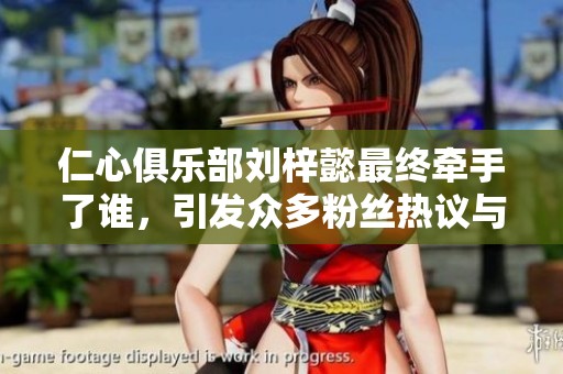 仁心俱乐部刘梓懿最终牵手了谁，引发众多粉丝热议与期待