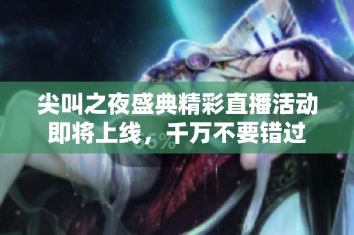 尖叫之夜盛典精彩直播活动即将上线，千万不要错过