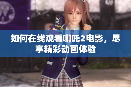 如何在线观看哪吒2电影，尽享精彩动画体验