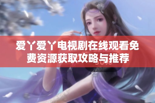 爱丫爱丫电视剧在线观看免费资源获取攻略与推荐