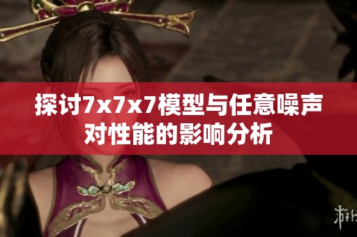 探讨7x7x7模型与任意噪声对性能的影响分析