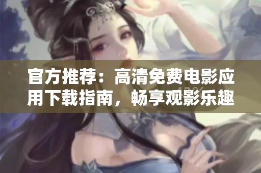 官方推荐：高清免费电影应用下载指南，畅享观影乐趣不容错过