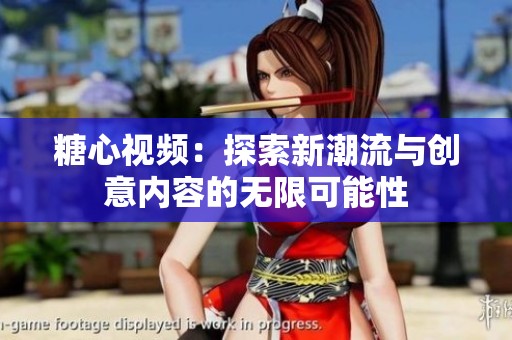糖心视频：探索新潮流与创意内容的无限可能性