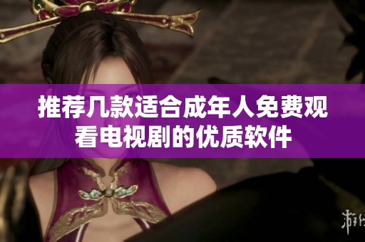 推荐几款适合成年人免费观看电视剧的优质软件