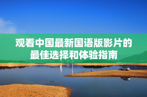 观看中国最新国语版影片的最佳选择和体验指南