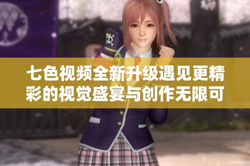 七色视频全新升级遇见更精彩的视觉盛宴与创作无限可能