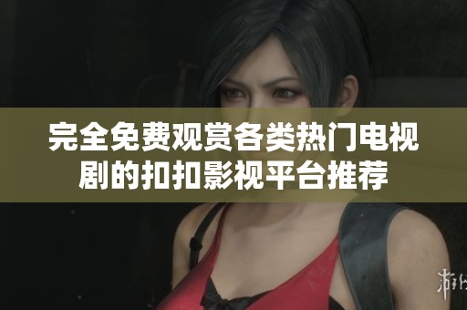 完全免费观赏各类热门电视剧的扣扣影视平台推荐