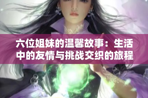六位姐妹的温馨故事：生活中的友情与挑战交织的旅程