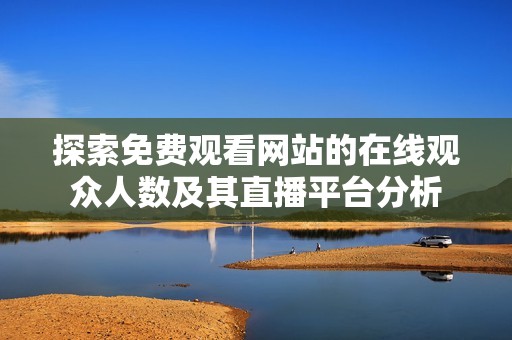 探索免费观看网站的在线观众人数及其直播平台分析