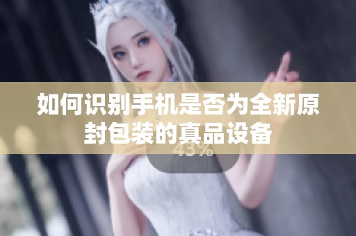 如何识别手机是否为全新原封包装的真品设备