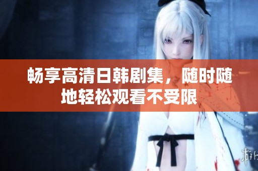 畅享高清日韩剧集，随时随地轻松观看不受限