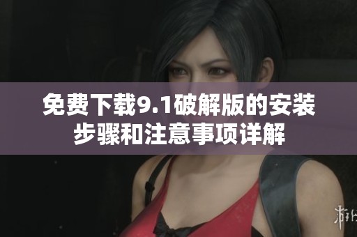 免费下载9.1破解版的安装步骤和注意事项详解