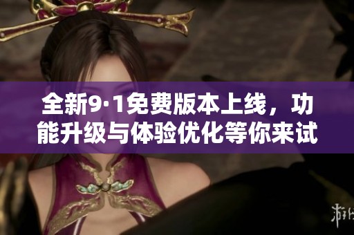 全新9·1免费版本上线，功能升级与体验优化等你来试