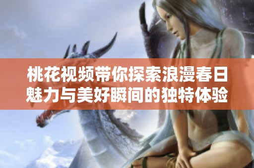 桃花视频带你探索浪漫春日魅力与美好瞬间的独特体验