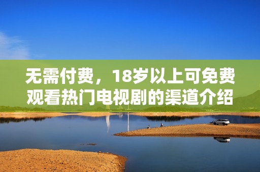 无需付费，18岁以上可免费观看热门电视剧的渠道介绍