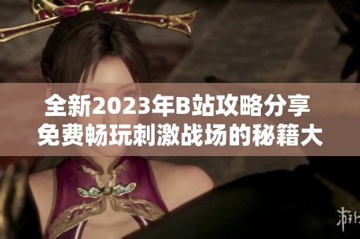 全新2023年B站攻略分享 免费畅玩刺激战场的秘籍大全