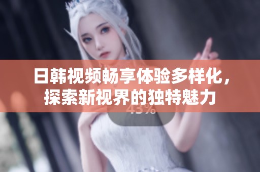 日韩视频畅享体验多样化，探索新视界的独特魅力