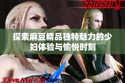 探索麻豆精品独特魅力的少妇体验与愉悦时刻