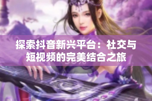 探索抖音新兴平台：社交与短视频的完美结合之旅