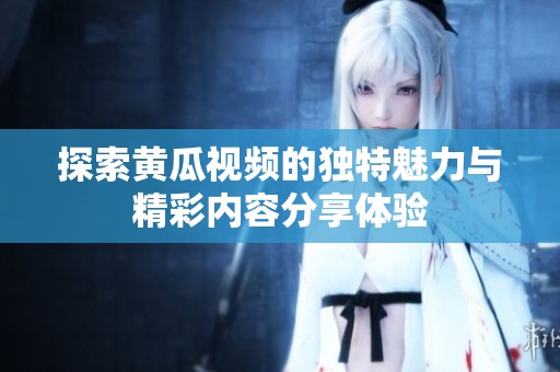 探索黄瓜视频的独特魅力与精彩内容分享体验