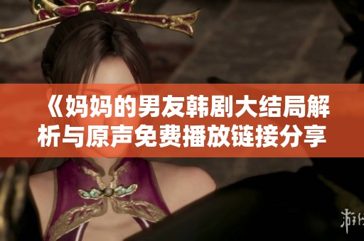 《妈妈的男友韩剧大结局解析与原声免费播放链接分享》