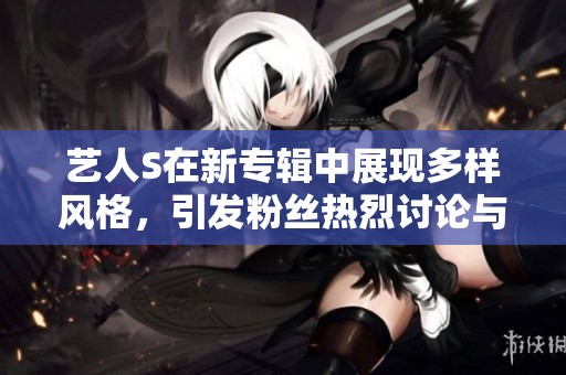 艺人S在新专辑中展现多样风格，引发粉丝热烈讨论与期待
