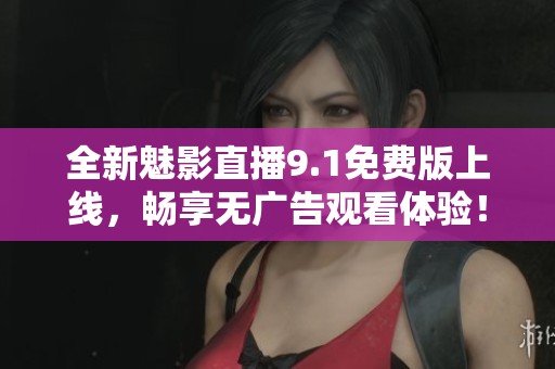 全新魅影直播9.1免费版上线，畅享无广告观看体验！