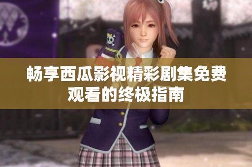 畅享西瓜影视精彩剧集免费观看的终极指南