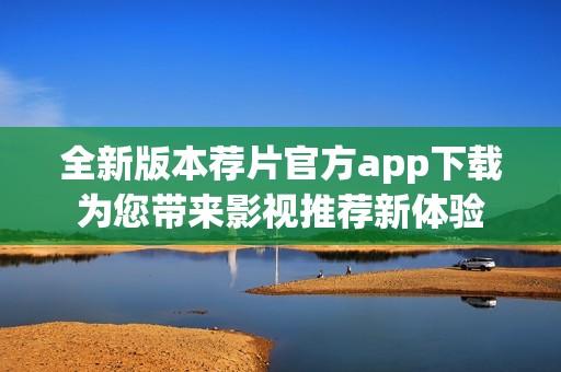 全新版本荐片官方app下载为您带来影视推荐新体验