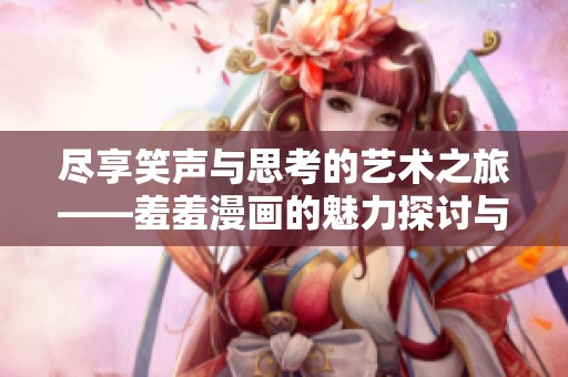 尽享笑声与思考的艺术之旅——羞羞漫画的魅力探讨与体验