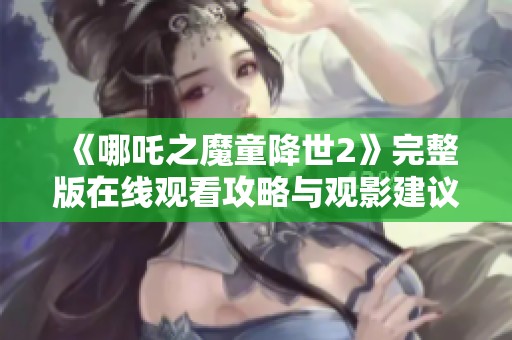 《哪吒之魔童降世2》完整版在线观看攻略与观影建议分享