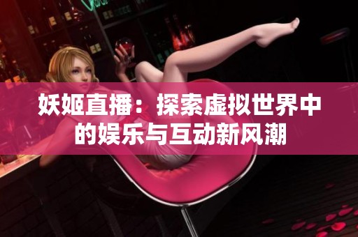 妖姬直播：探索虚拟世界中的娱乐与互动新风潮