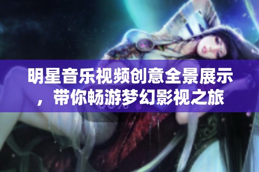 明星音乐视频创意全景展示，带你畅游梦幻影视之旅