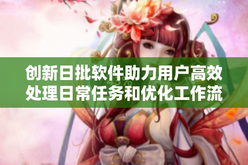 创新日批软件助力用户高效处理日常任务和优化工作流程