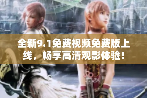 全新9.1免费视频免费版上线，畅享高清观影体验！