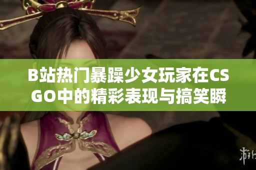 B站热门暴躁少女玩家在CSGO中的精彩表现与搞笑瞬间
