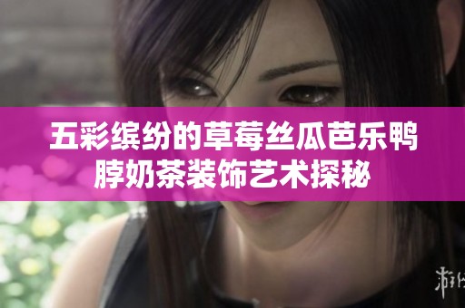 五彩缤纷的草莓丝瓜芭乐鸭脖奶茶装饰艺术探秘