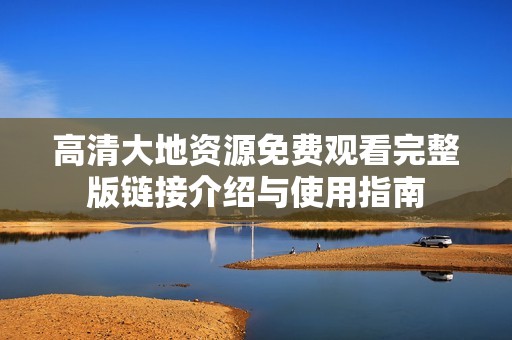 高清大地资源免费观看完整版链接介绍与使用指南