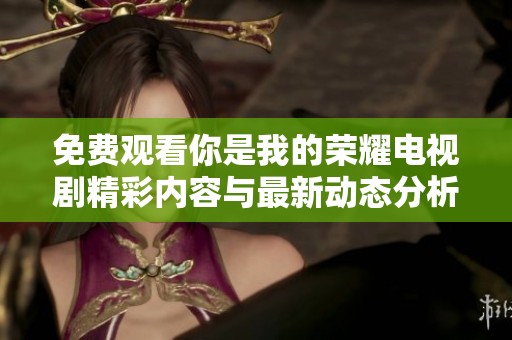 免费观看你是我的荣耀电视剧精彩内容与最新动态分析