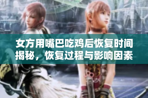 女方用嘴巴吃鸡后恢复时间揭秘，恢复过程与影响因素分析