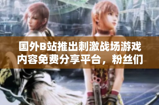 国外B站推出刺激战场游戏内容免费分享平台，粉丝们欢呼雀跃