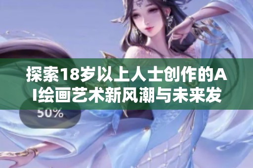 探索18岁以上人士创作的AI绘画艺术新风潮与未来发展方向
