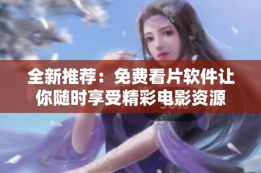 全新推荐：免费看片软件让你随时享受精彩电影资源