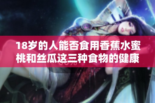 18岁的人能否食用香蕉水蜜桃和丝瓜这三种食物的健康指南