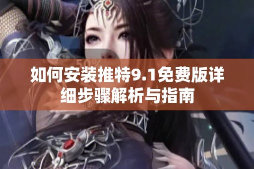 如何安装推特9.1免费版详细步骤解析与指南