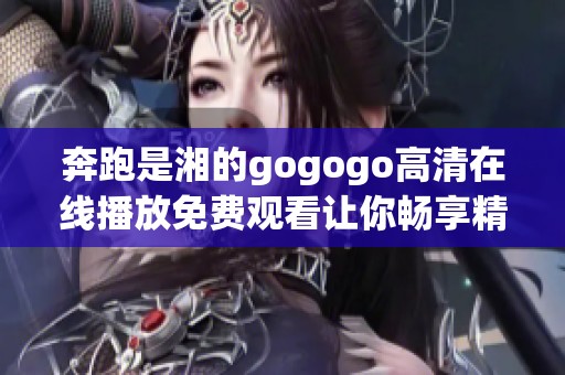 奔跑是湘的gogogo高清在线播放免费观看让你畅享精彩时刻