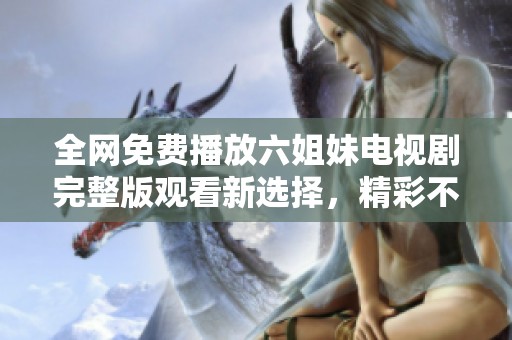 全网免费播放六姐妹电视剧完整版观看新选择，精彩不停歇！