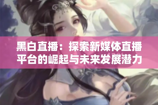 黑白直播：探索新媒体直播平台的崛起与未来发展潜力