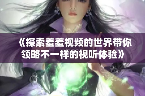 《探索羞羞视频的世界带你领略不一样的视听体验》