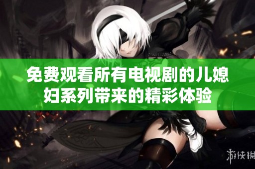 免费观看所有电视剧的儿媳妇系列带来的精彩体验